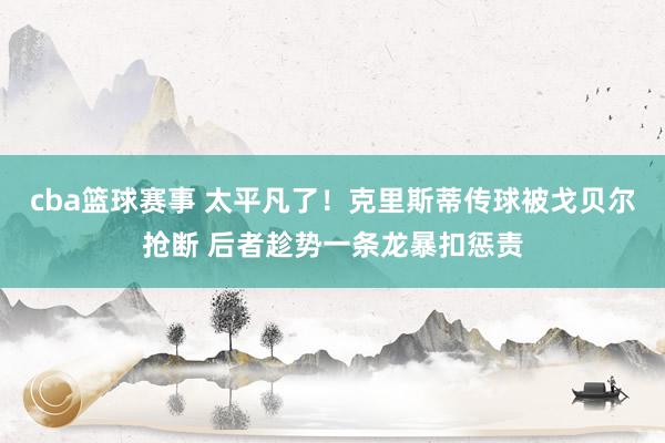 cba篮球赛事 太平凡了！克里斯蒂传球被戈贝尔抢断 后者趁势一条龙暴扣惩责