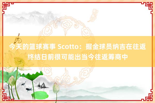 今天的篮球赛事 Scotto：掘金球员纳吉在往返终结日前很可能出当今往返筹商中