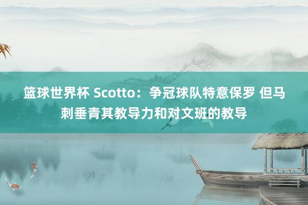 篮球世界杯 Scotto：争冠球队特意保罗 但马刺垂青其教导力和对文班的教导