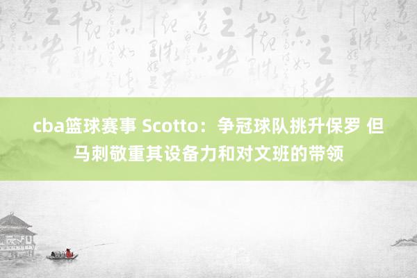 cba篮球赛事 Scotto：争冠球队挑升保罗 但马刺敬重其设备力和对文班的带领