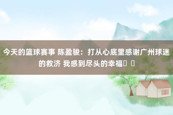 今天的篮球赛事 陈盈骏：打从心底里感谢广州球迷的救济 我感到尽头的幸福❤️