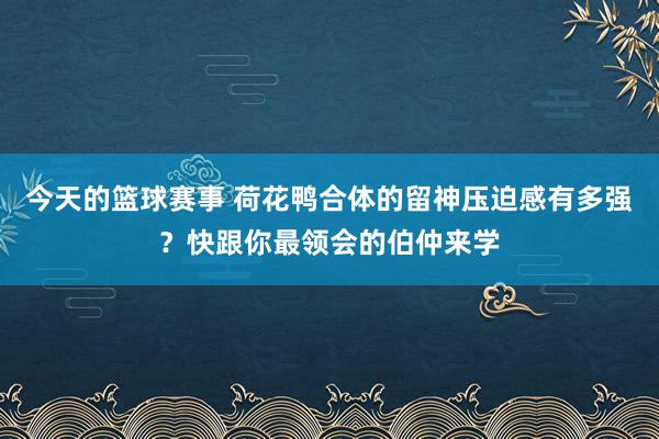 今天的篮球赛事 荷花鸭合体的留神压迫感有多强？快跟你最领会的伯仲来学