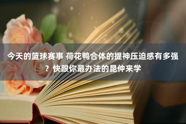 今天的篮球赛事 荷花鸭合体的提神压迫感有多强？快跟你最办法的昆仲来学