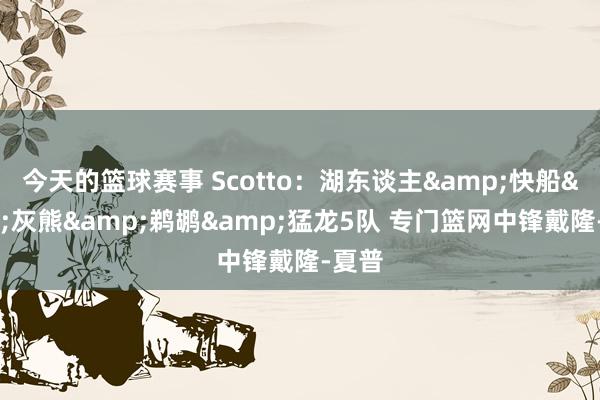 今天的篮球赛事 Scotto：湖东谈主&快船&灰熊&鹈鹕&猛龙5队 专门篮网中锋戴隆-夏普