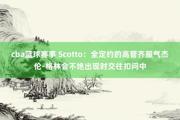 cba篮球赛事 Scotto：全定约的高管齐服气杰伦-格林会不绝出现时交往扣问中