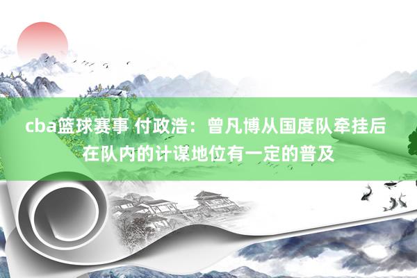 cba篮球赛事 付政浩：曾凡博从国度队牵挂后 在队内的计谋地位有一定的普及