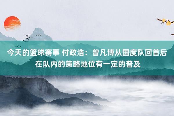 今天的篮球赛事 付政浩：曾凡博从国度队回首后 在队内的策略地位有一定的普及