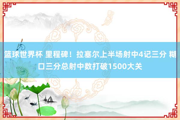 篮球世界杯 里程碑！拉塞尔上半场射中4记三分 糊口三分总射中数打破1500大关