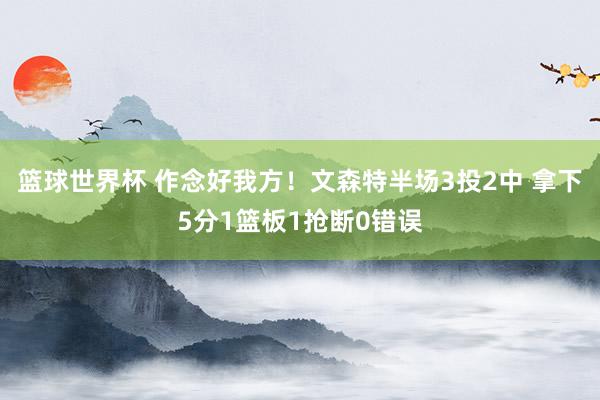 篮球世界杯 作念好我方！文森特半场3投2中 拿下5分1篮板1抢断0错误