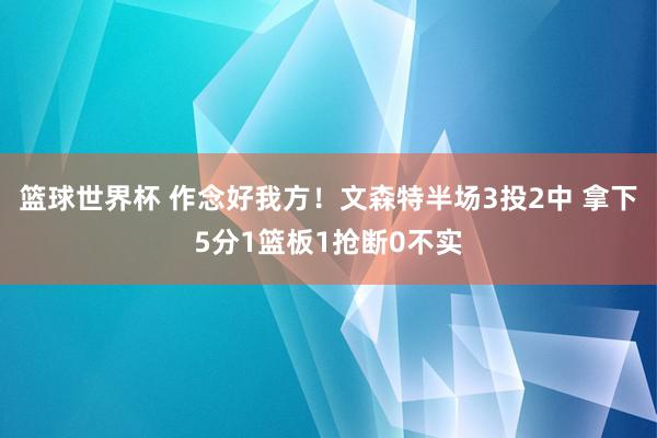 篮球世界杯 作念好我方！文森特半场3投2中 拿下5分1篮板1抢断0不实