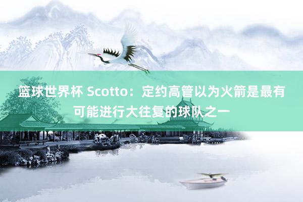 篮球世界杯 Scotto：定约高管以为火箭是最有可能进行大往复的球队之一