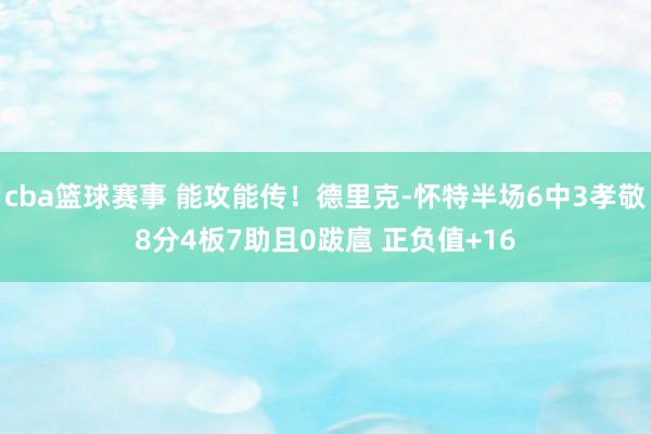 cba篮球赛事 能攻能传！德里克-怀特半场6中3孝敬8分4板7助且0跋扈 正负值+16