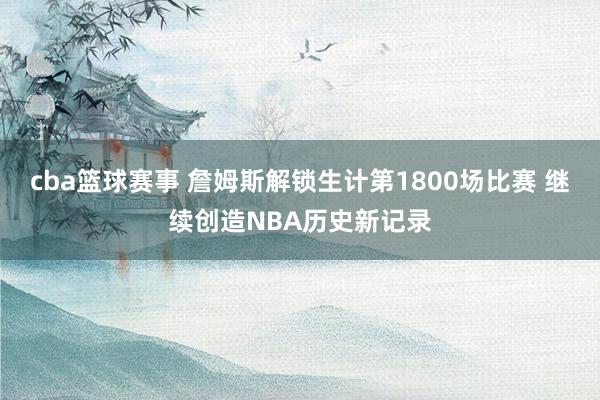 cba篮球赛事 詹姆斯解锁生计第1800场比赛 继续创造NBA历史新记录