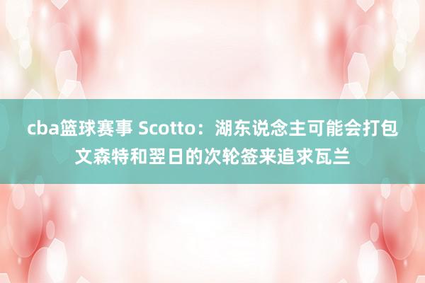 cba篮球赛事 Scotto：湖东说念主可能会打包文森特和翌日的次轮签来追求瓦兰