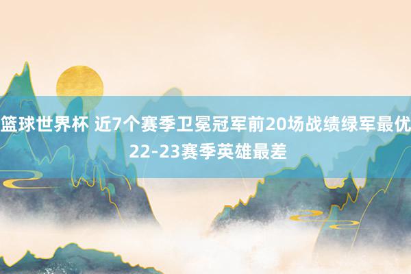 篮球世界杯 近7个赛季卫冕冠军前20场战绩绿军最优 22-23赛季英雄最差