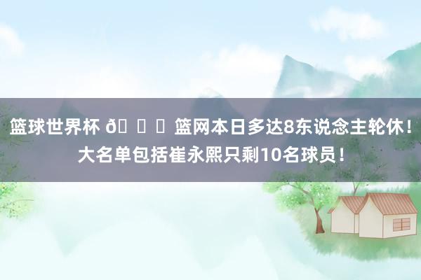 篮球世界杯 👀篮网本日多达8东说念主轮休！大名单包括崔永熙只剩10名球员！