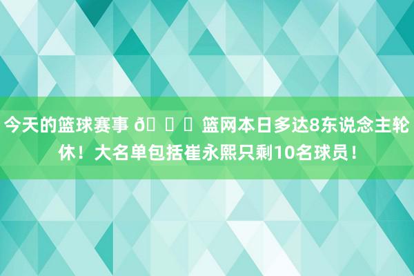 今天的篮球赛事 👀篮网本日多达8东说念主轮休！大名单包括崔永熙只剩10名球员！