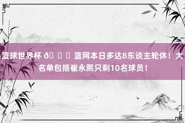 篮球世界杯 👀篮网本日多达8东谈主轮休！大名单包括崔永熙只剩10名球员！