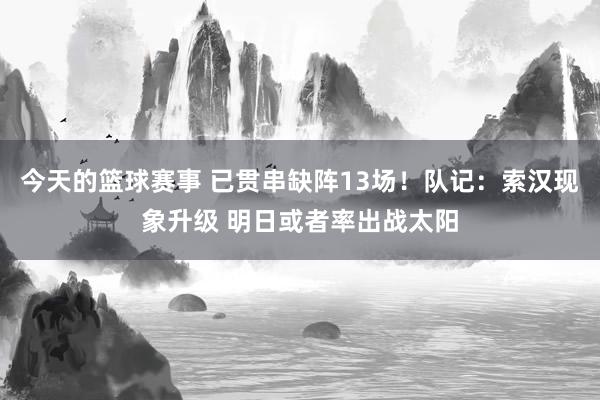 今天的篮球赛事 已贯串缺阵13场！队记：索汉现象升级 明日或者率出战太阳