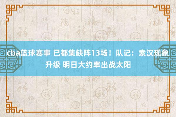 cba篮球赛事 已都集缺阵13场！队记：索汉现象升级 明日大约率出战太阳