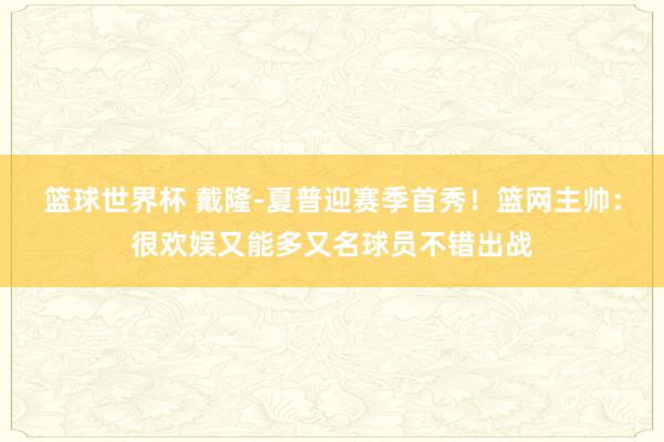 篮球世界杯 戴隆-夏普迎赛季首秀！篮网主帅：很欢娱又能多又名球员不错出战