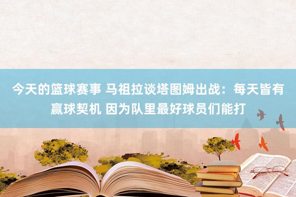 今天的篮球赛事 马祖拉谈塔图姆出战：每天皆有赢球契机 因为队里最好球员们能打