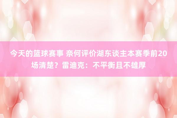 今天的篮球赛事 奈何评价湖东谈主本赛季前20场清楚？雷迪克：不平衡且不雄厚