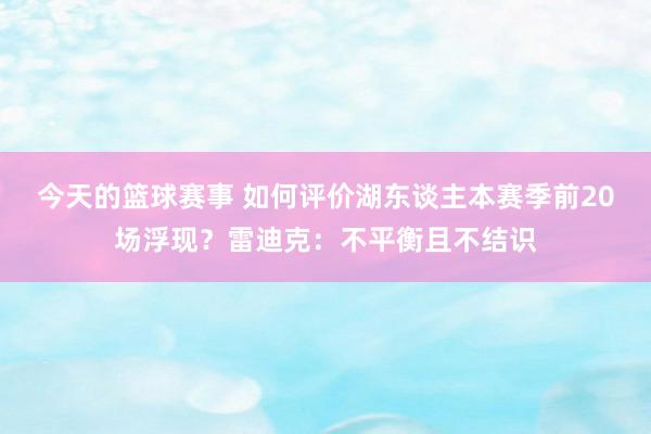 今天的篮球赛事 如何评价湖东谈主本赛季前20场浮现？雷迪克：不平衡且不结识