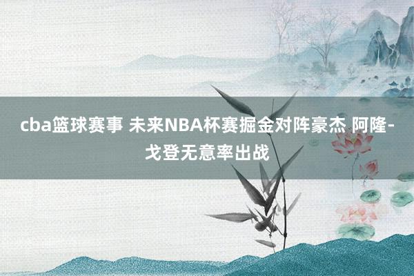 cba篮球赛事 未来NBA杯赛掘金对阵豪杰 阿隆-戈登无意率出战