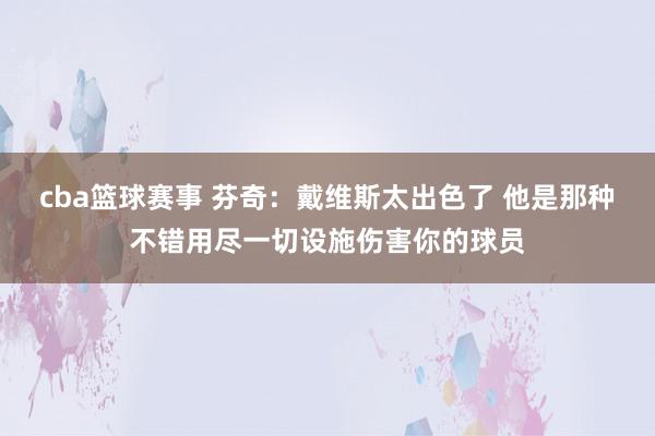 cba篮球赛事 芬奇：戴维斯太出色了 他是那种不错用尽一切设施伤害你的球员