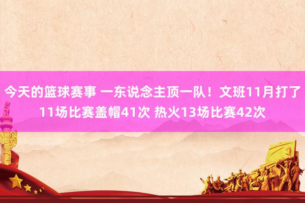 今天的篮球赛事 一东说念主顶一队！文班11月打了11场比赛盖帽41次 热火13场比赛42次