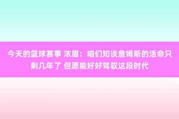 今天的篮球赛事 浓眉：咱们知谈詹姆斯的活命只剩几年了 但愿能好好驾驭这段时代