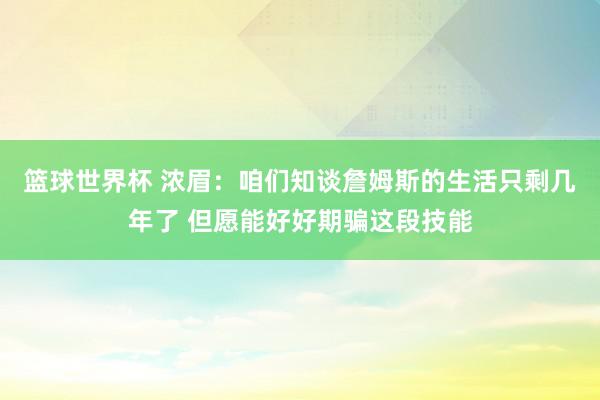 篮球世界杯 浓眉：咱们知谈詹姆斯的生活只剩几年了 但愿能好好期骗这段技能