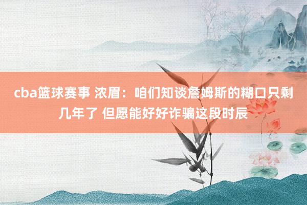 cba篮球赛事 浓眉：咱们知谈詹姆斯的糊口只剩几年了 但愿能好好诈骗这段时辰