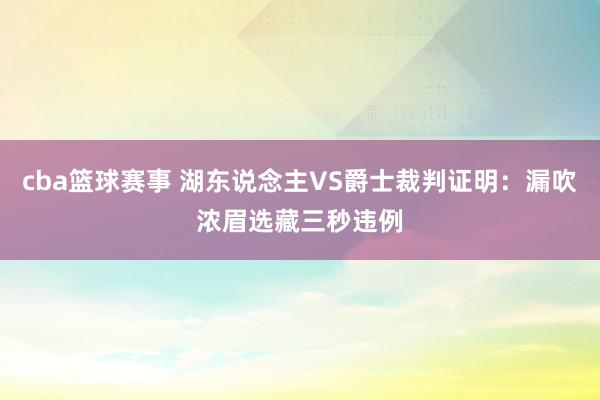 cba篮球赛事 湖东说念主VS爵士裁判证明：漏吹浓眉选藏三秒违例