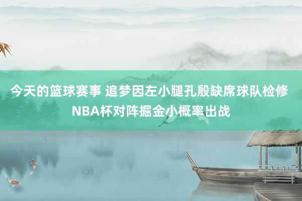 今天的篮球赛事 追梦因左小腿孔殷缺席球队检修 NBA杯对阵掘金小概率出战