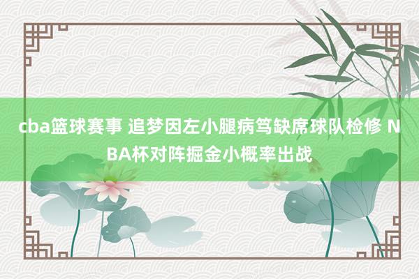 cba篮球赛事 追梦因左小腿病笃缺席球队检修 NBA杯对阵掘金小概率出战