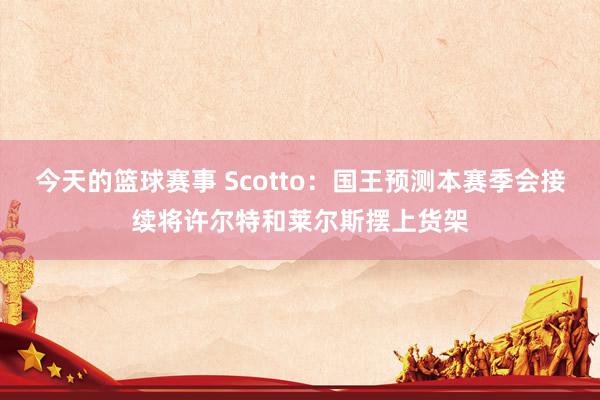 今天的篮球赛事 Scotto：国王预测本赛季会接续将许尔特和莱尔斯摆上货架