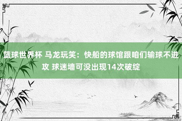 篮球世界杯 马龙玩笑：快船的球馆跟咱们输球不进攻 球迷墙可没出现14次破绽