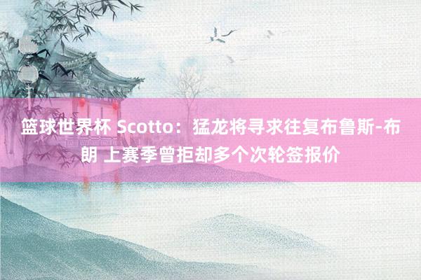 篮球世界杯 Scotto：猛龙将寻求往复布鲁斯-布朗 上赛季曾拒却多个次轮签报价