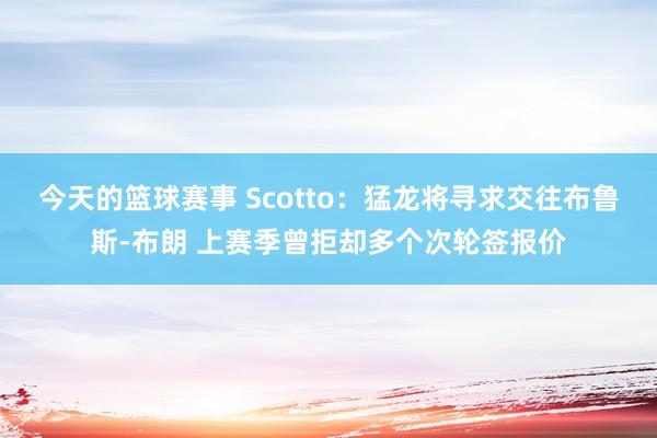 今天的篮球赛事 Scotto：猛龙将寻求交往布鲁斯-布朗 上赛季曾拒却多个次轮签报价