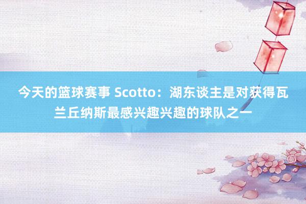 今天的篮球赛事 Scotto：湖东谈主是对获得瓦兰丘纳斯最感兴趣兴趣的球队之一