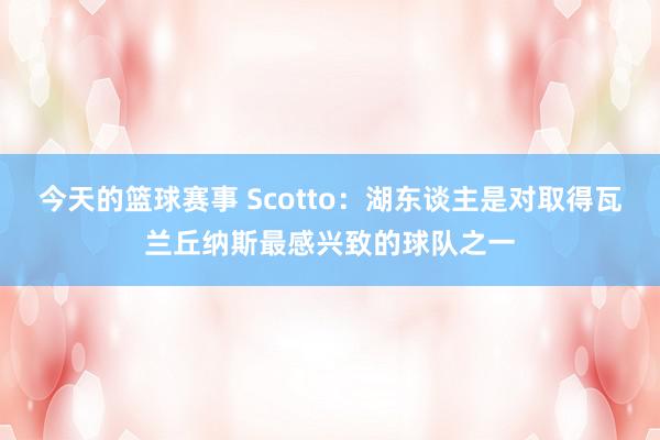 今天的篮球赛事 Scotto：湖东谈主是对取得瓦兰丘纳斯最感兴致的球队之一