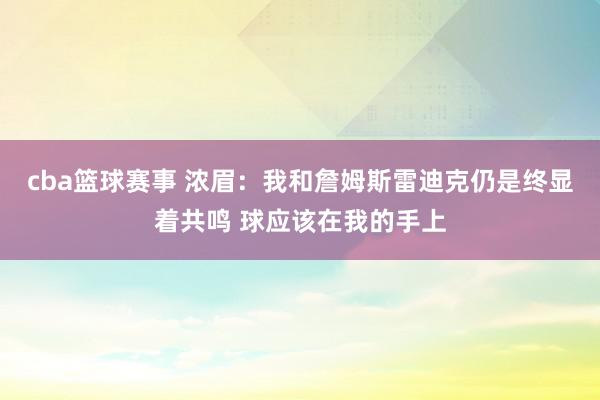 cba篮球赛事 浓眉：我和詹姆斯雷迪克仍是终显着共鸣 球应该在我的手上