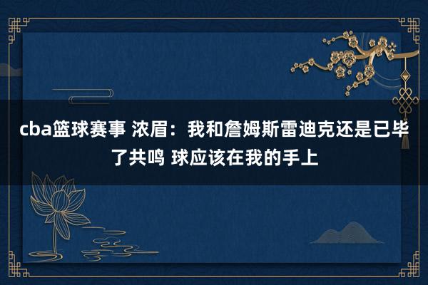 cba篮球赛事 浓眉：我和詹姆斯雷迪克还是已毕了共鸣 球应该在我的手上