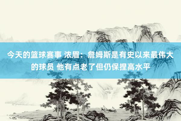 今天的篮球赛事 浓眉：詹姆斯是有史以来最伟大的球员 他有点老了但仍保捏高水平