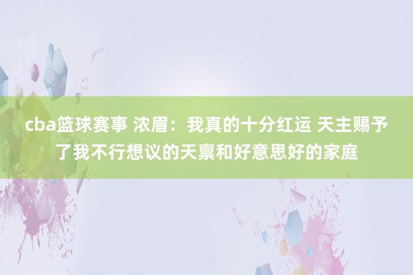 cba篮球赛事 浓眉：我真的十分红运 天主赐予了我不行想议的天禀和好意思好的家庭