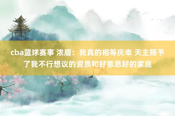 cba篮球赛事 浓眉：我真的相等庆幸 天主赐予了我不行想议的资质和好意思好的家庭