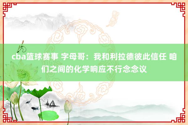 cba篮球赛事 字母哥：我和利拉德彼此信任 咱们之间的化学响应不行念念议