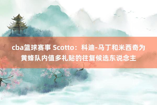 cba篮球赛事 Scotto：科迪-马丁和米西奇为黄蜂队内值多礼贴的往复候选东说念主